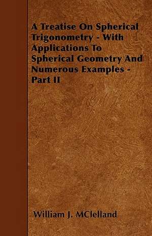 A Treatise On Spherical Trigonometry - With Applications To Spherical Geometry And Numerous Examples - Part II de William J. McLelland