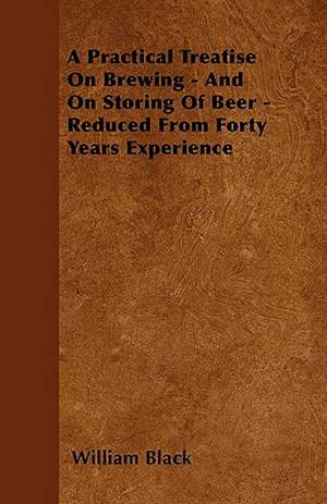 A Practical Treatise On Brewing - And On Storing Of Beer - Reduced From Forty Years Experience de William Black