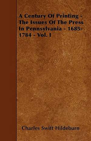 A Century Of Printing - The Issues Of The Press In Pennsylvania - 1685-1784 - Vol. I de Charles Swift Hildeburn