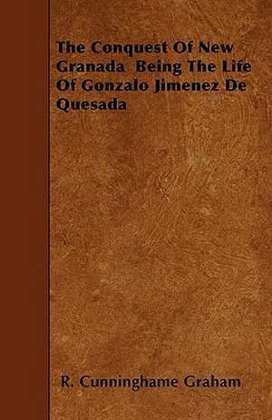 The Conquest Of New Granada Being The Life Of Gonzalo Jimenez De Quesada de R. Cunninghame Graham