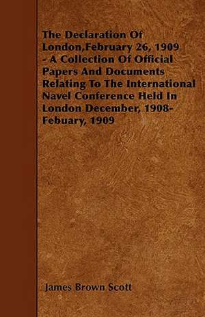 The Declaration Of London,February 26, 1909 - A Collection Of Official Papers And Documents Relating To The International Navel Conference Held In London December, 1908- Febuary, 1909 de James Brown Scott