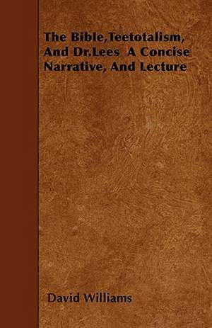 The Bible,Teetotalism, And Dr.Lees A Concise Narrative, And Lecture de David Williams