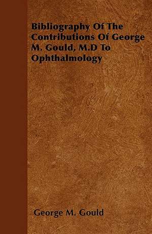 Bibliography Of The Contributions Of George M. Gould, M.D To Ophthalmology de George M Gould