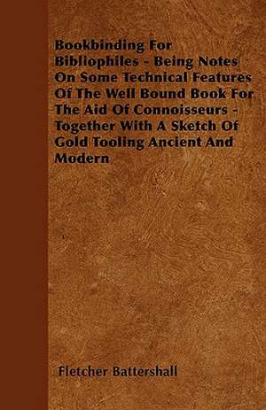 Bookbinding For Bibliophiles - Being Notes On Some Technical Features Of The Well Bound Book For The Aid Of Connoisseurs - Together With A Sketch Of Gold Tooling Ancient And Modern de Fletcher Battershall