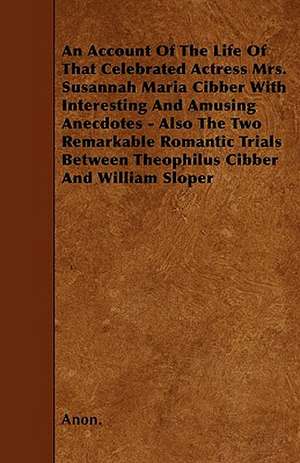 An Account Of The Life Of That Celebrated Actress Mrs. Susannah Maria Cibber With Interesting And Amusing Anecdotes - Also The Two Remarkable Romantic Trials Between Theophilus Cibber And William Sloper de Anon