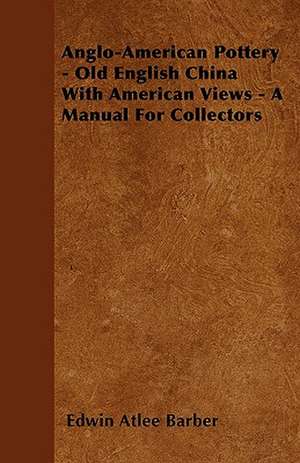 Anglo-American Pottery - Old English China With American Views - A Manual For Collectors de Edwin Atlee Barber