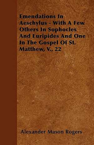 Emendations In Aeschylus - With A Few Others In Sophocles And Euripides And One In The Gospel Of St. Matthew, V., 22 de Alexander Mason Rogers