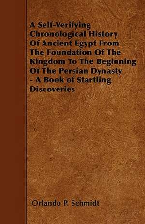 A Self-Verifying Chronological History Of Ancient Egypt From The Foundation Of The Kingdom To The Beginning Of The Persian Dynasty - A Book of Startling Discoveries de Orlando P. Schmidt