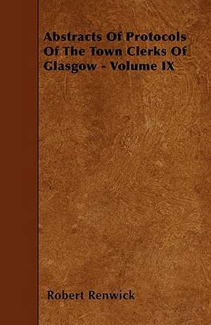 Abstracts Of Protocols Of The Town Clerks Of Glasgow - Volume IX de Robert Renwick