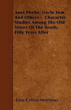 Aunt Phebe, Uncle Tom And Others - Character Studies Among The Old Slaves Of The South, Fifty Years After de Essie Collins Matthews