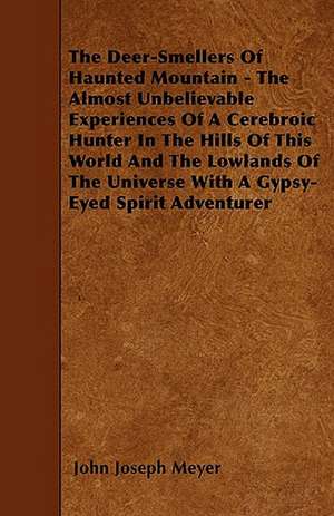 The Deer-Smellers Of Haunted Mountain - The Almost Unbelievable Experiences Of A Cerebroic Hunter In The Hills Of This World And The Lowlands Of The Universe With A Gypsy-Eyed Spirit Adventurer de John Joseph Meyer