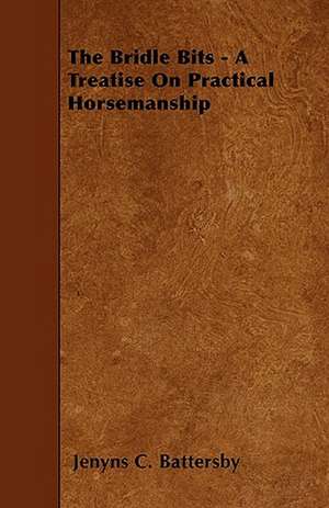 The Bridle Bits - A Treatise On Practical Horsemanship de Jenyns C. Battersby