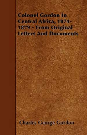 Colonel Gordon In Central Africa, 1874-1879 - From Original Letters And Documents de Charles George Gordon