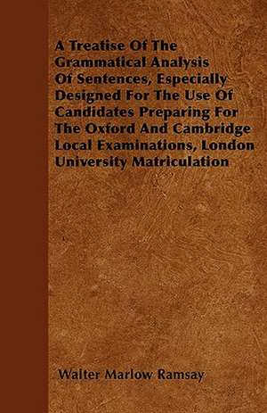 A Treatise Of The Grammatical Analysis Of Sentences, Especially Designed For The Use Of Candidates Preparing For The Oxford And Cambridge Local Examinations, London University Matriculation de Walter Marlow Ramsay