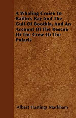 A Whaling Cruise To Baffin's Bay And The Gulf Of Boothia, And An Account Of The Rescue Of The Crew Of The Polaris de Albert Hastings Markham