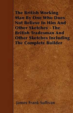 The British Working Man By One Who Does Not Believe In Him And Other Sketches - The British Tradesman And Other Sketches Including The Complete Builder de James Frank Sullivan