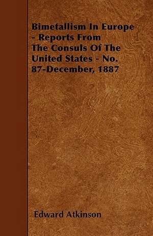 Bimetallism In Europe - Reports From The Consuls Of The United States - No. 87-December, 1887 de Edward Atkinson