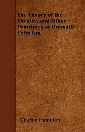 The Theory of the Theatre, and Other Principles of Dramatic Criticism de Clayton Hamilton