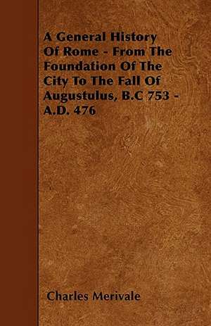 A General History Of Rome - From The Foundation Of The City To The Fall Of Augustulus, B.C 753 - A.D. 476 de Charles Merivale