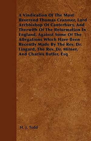 A Vindication Of The Most Reverend Thomas Cranmer, Lord Archbishop Of Canterbury, And Therwith Of The Reformation In England, Against Some Of The Allegations Which Have Been Recently Made By The Rev. Dr. Lingard, The Rev. Dr. Milner, And Charles Butler, E de H. J. Todd