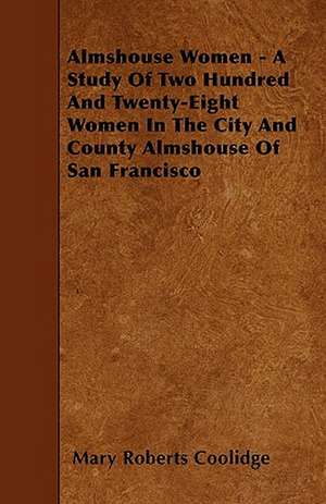 Almshouse Women - A Study Of Two Hundred And Twenty-Eight Women In The City And County Almshouse Of San Francisco de Mary Roberts Coolidge