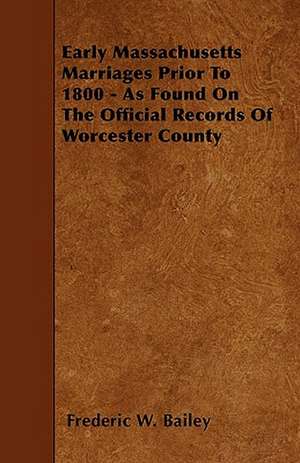 Early Massachusetts Marriages Prior To 1800 - As Found On The Official Records Of Worcester County de Frederic W. Bailey