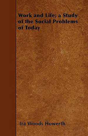 Work and Life; a Study of the Social Problems of Today de Ira Woods Howerth