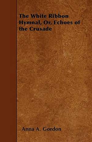 The White Ribbon Hymnal, Or, Echoes of the Crusade de Anna A. Gordon