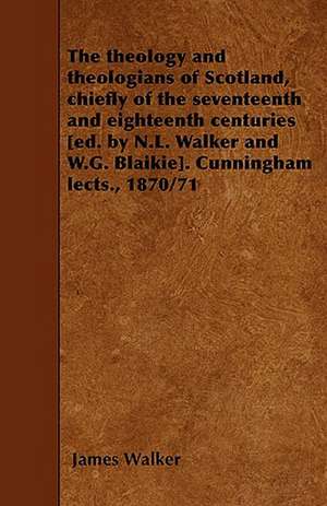 The theology and theologians of Scotland, chiefly of the seventeenth and eighteenth centuries [ed. by N.L. Walker and W.G. Blaikie]. Cunningham lects., 1870/71 de James Walker