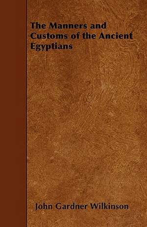 The Manners and Customs of the Ancient Egyptians de John Gardner Wilkinson