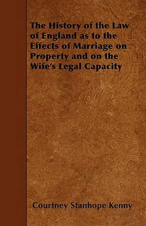 The History of the Law of England as to the Effects of Marriage on Property and on the Wife's Legal Capacity de Courtney Stanhope Kenny