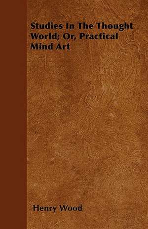 Studies In The Thought World; Or, Practical Mind Art de Henry Wood