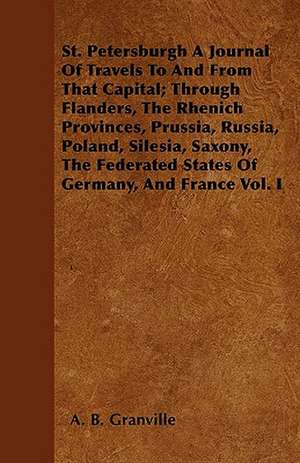 St. Petersburgh A Journal Of Travels To And From That Capital; Through Flanders, The Rhenich Provinces, Prussia, Russia, Poland, Silesia, Saxony, The Federated States Of Germany, And France Vol. I de A. B. Granville