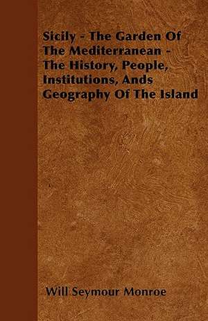 Sicily - The Garden of the Mediterranean - The History, People, Institutions, Ands Geography of the Island de Will Seymour Monroe