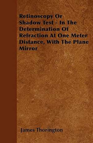 Retinoscopy Or Shadow Test - In The Determination Of Refraction At One Meter Distance, With The Plane Mirror de James Thorington