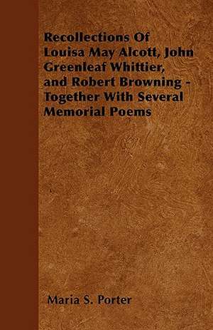 Recollections Of Louisa May Alcott, John Greenleaf Whittier, and Robert Browning - Together With Several Memorial Poems de Maria S. Porter