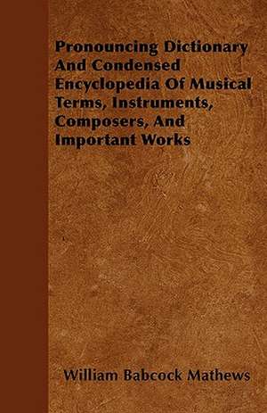 Pronouncing Dictionary And Condensed Encyclopedia Of Musical Terms, Instruments, Composers, And Important Works de William Babcock Mathews