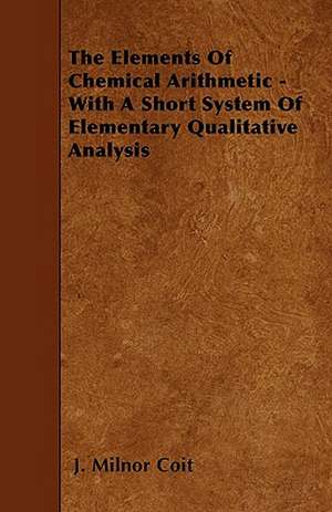 The Elements Of Chemical Arithmetic - With A Short System Of Elementary Qualitative Analysis de J. Milnor Coit