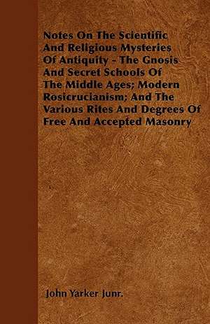 Notes On The Scientific And Religious Mysteries Of Antiquity - The Gnosis And Secret Schools Of The Middle Ages; Modern Rosicrucianism; And The Various Rites And Degrees Of Free And Accepted Masonry de John Yarker Junr.