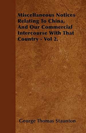 Miscellaneous Notices Relating To China, And Our Commercial Intercourse With That Country - Vol 2. de George Thomas Staunton