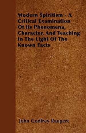 Modern Spiritism - A Critical Examination Of Its Phenomena, Character, And Teaching In The Light Of The Known Facts de John Godfrey Raupert