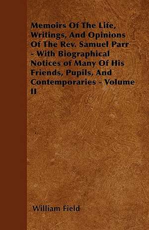 Memoirs Of The Life, Writings, And Opinions Of The Rev. Samuel Parr - With Biographical Notices of Many Of His Friends, Pupils, And Contemporaries - Volume II de William Field