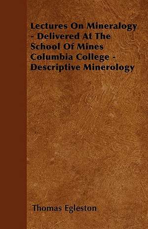 Lectures On Mineralogy - Delivered At The School Of Mines Columbia College - Descriptive Minerology de Thomas Egleston