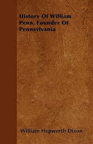 History Of William Penn, Founder Of Pennsylvania de William Hepworth Dixon