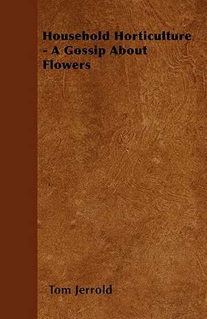 Household Horticulture - A Gossip About Flowers de Tom Jerrold