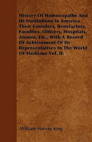 History Of Homoeopathy And Its Institutions In America Their Founders, Benefactors, Faculties, Officers, Hospitals, Alumni, Etc., With A Record Of Achievement Of Its Representatives In The World Of Medicine Vol. II. de William Harvey King