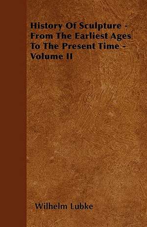 History Of Sculpture - From The Earliest Ages To The Present Time - Volume II de Wilhelm Lubke