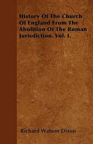 History Of The Church Of England From The Abolition Of The Roman Jurisdiction. Vol. I. de Richard Watson Dixon