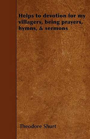 Helps to devotion for my villagers, being prayers, hymns, & sermons de Theodore Shurt