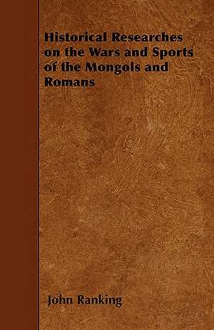 Historical Researches on the Wars and Sports of the Mongols and Romans de John Ranking